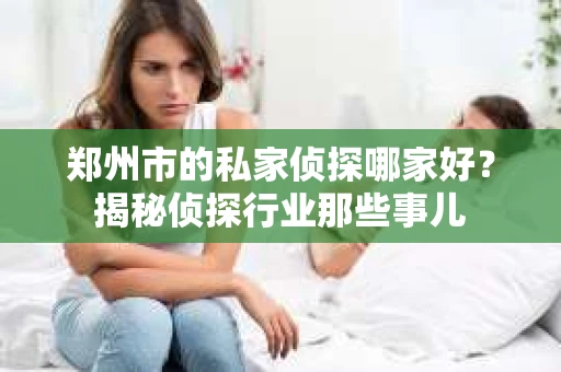 郑州市的私家侦探哪家好？揭秘侦探行业那些事儿