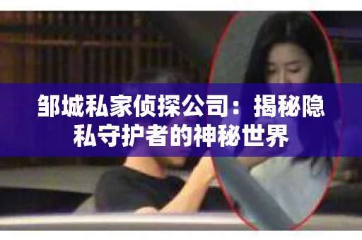 邹城私家侦探公司：揭秘隐私守护者的神秘世界