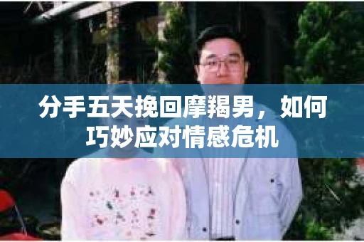 分手五天挽回摩羯男，如何巧妙应对情感危机