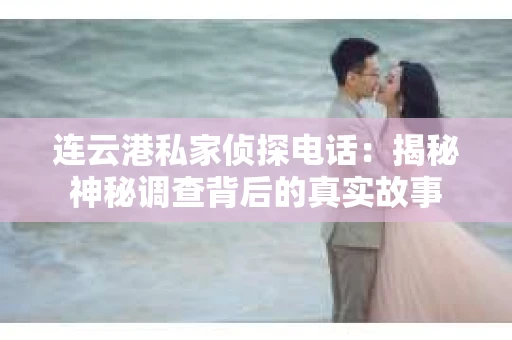 连云港私家侦探电话：揭秘神秘调查背后的真实故事