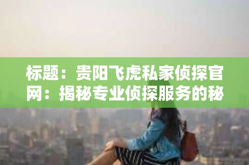 标题：贵阳飞虎私家侦探官网：揭秘专业侦探服务的秘密世界