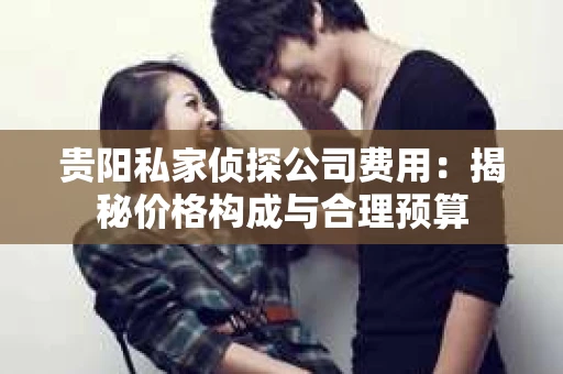 贵阳私家侦探公司费用：揭秘价格构成与合理预算