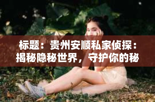 标题：贵州安顺私家侦探：揭秘隐秘世界，守护你的秘密