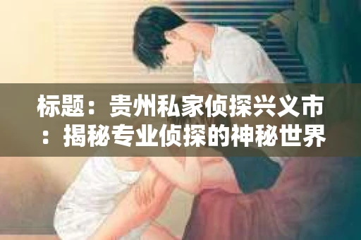 标题：贵州私家侦探兴义市：揭秘专业侦探的神秘世界