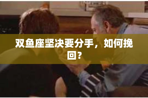 双鱼座坚决要分手，如何挽回？