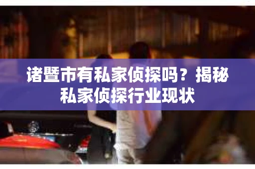 诸暨市有私家侦探吗？揭秘私家侦探行业现状