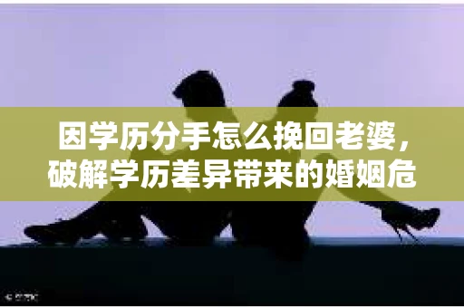 因学历分手怎么挽回老婆，破解学历差异带来的婚姻危机