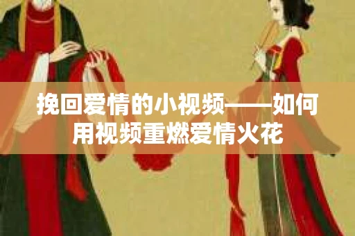 挽回爱情的小视频——如何用视频重燃爱情火花