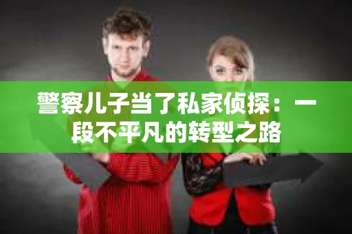 警察儿子当了私家侦探：一段不平凡的转型之路
