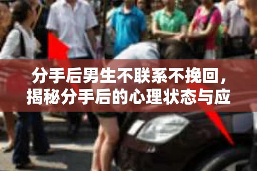 分手后男生不联系不挽回，揭秘分手后的心理状态与应对策略
