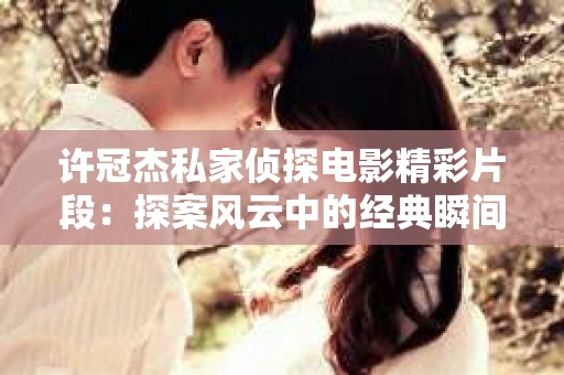 许冠杰私家侦探电影精彩片段：探案风云中的经典瞬间