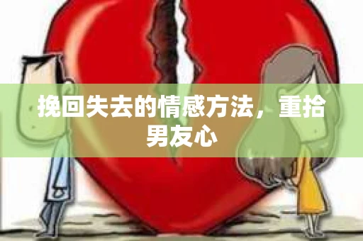 挽回失去的情感方法，重拾男友心