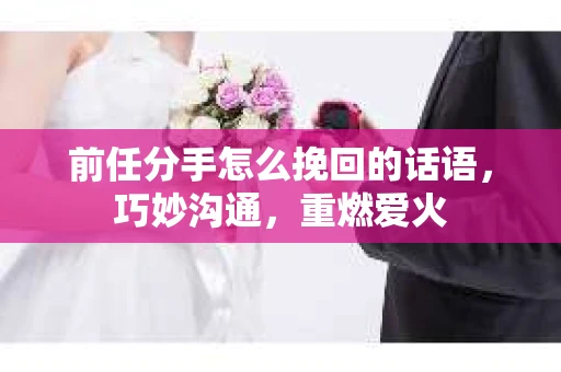 前任分手怎么挽回的话语，巧妙沟通，重燃爱火