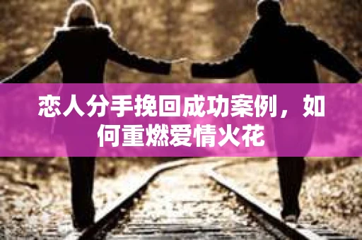 恋人分手挽回成功案例，如何重燃爱情火花