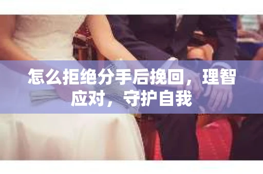 怎么拒绝分手后挽回，理智应对，守护自我