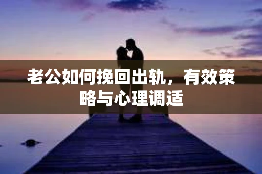老公如何挽回出轨，有效策略与心理调适