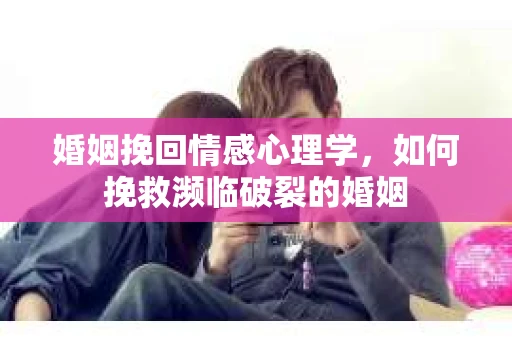 婚姻挽回情感心理学，如何挽救濒临破裂的婚姻