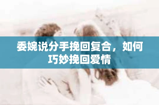 委婉说分手挽回复合，如何巧妙挽回爱情