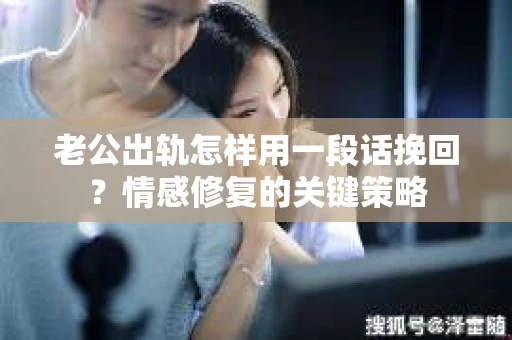 老公出轨怎样用一段话挽回？情感修复的关键策略