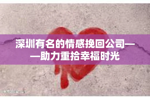 深圳有名的情感挽回公司——助力重拾幸福时光
