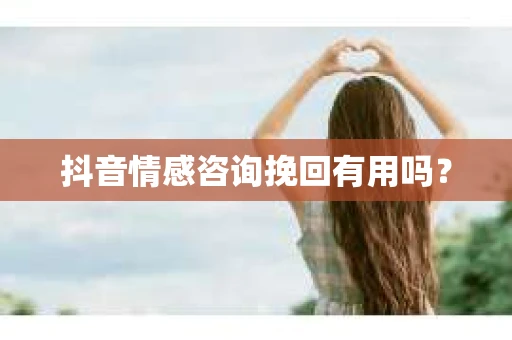 抖音情感咨询挽回有用吗？