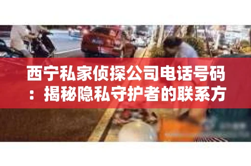 西宁私家侦探公司电话号码：揭秘隐私守护者的联系方式