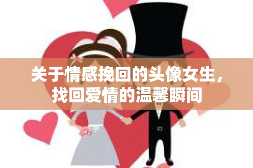关于情感挽回的头像女生，找回爱情的温馨瞬间