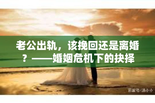老公出轨，该挽回还是离婚？——婚姻危机下的抉择