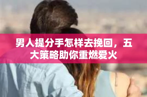 男人提分手怎样去挽回，五大策略助你重燃爱火