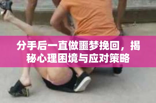 分手后一直做噩梦挽回，揭秘心理困境与应对策略