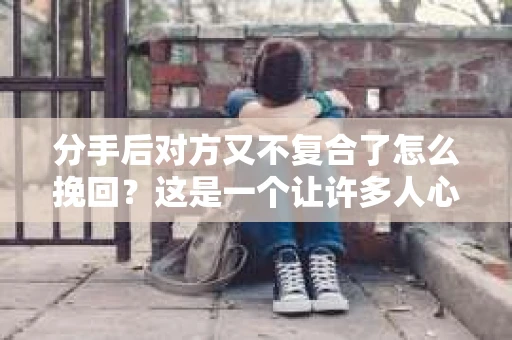 分手后对方又不复合了怎么挽回？这是一个让许多人心生困惑的问题。在爱情的世界里，分手后的挽回并非易事，但并非无望。本文将为你详细解析分手后不复合的挽回方法，助你重拾爱情