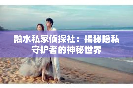 融水私家侦探社：揭秘隐私守护者的神秘世界