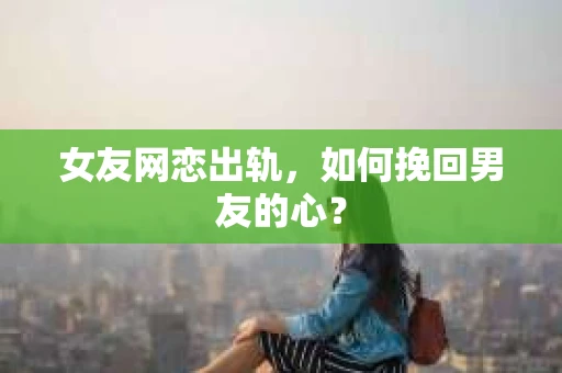 女友网恋出轨,如何挽回男友的心? 女友网恋出轨,如何挽回男友的心?
