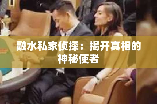 融水私家侦探：揭开真相的神秘使者