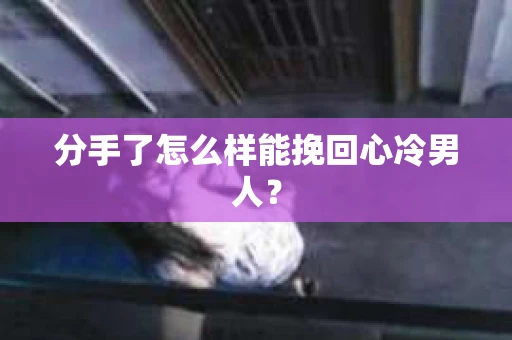 分手了怎么样能挽回心冷男人？