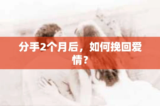 分手2个月后,如何挽回爱情? 分手2个月后,如何挽回爱情?