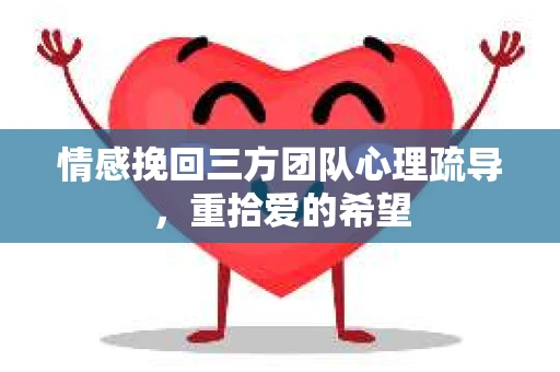情感挽回三方团队心理疏导，重拾爱的希望