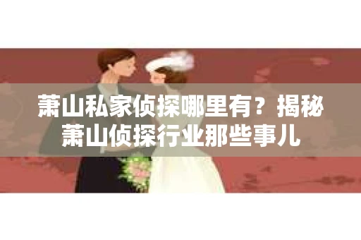 萧山私家侦探哪里有？揭秘萧山侦探行业那些事儿