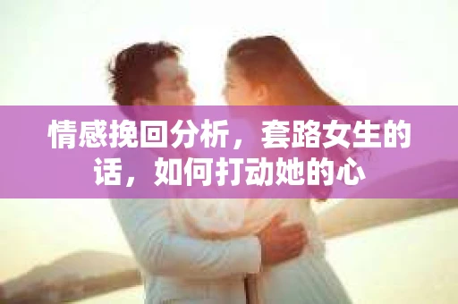 情感挽回分析，套路女生的话，如何打动她的心