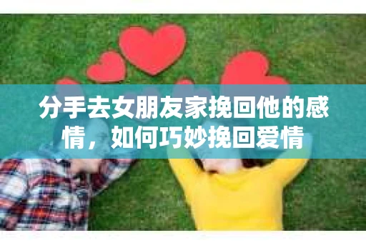 分手去女朋友家挽回他的感情，如何巧妙挽回爱情