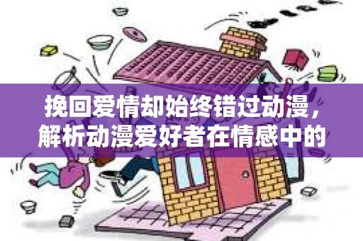 挽回爱情却始终错过动漫，解析动漫爱好者在情感中的困惑与反思