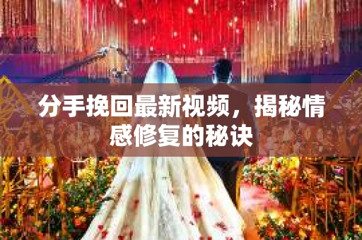 分手挽回最新视频，揭秘情感修复的秘诀