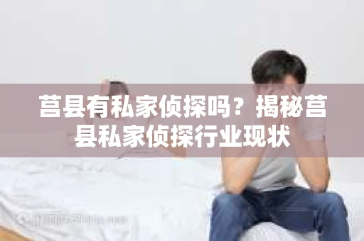 莒县有私家侦探吗？揭秘莒县私家侦探行业现状