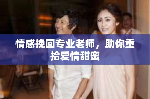 情感挽回专业老师，助你重拾爱情甜蜜