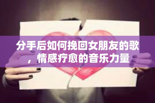 分手后如何挽回女朋友的歌，情感疗愈的音乐力量