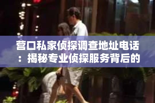 营口私家侦探调查地址电话：揭秘专业侦探服务背后的故事