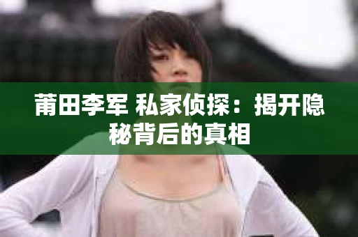 莆田李军 私家侦探：揭开隐秘背后的真相