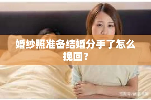 婚纱照准备结婚分手了怎么挽回？