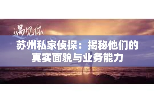 苏州私家侦探：揭秘他们的真实面貌与业务能力