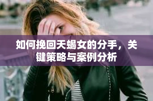 如何挽回天蝎女的分手，关键策略与案例分析